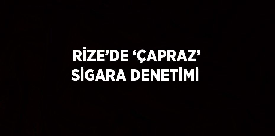 RİZE’DE ‘ÇAPRAZ’ SİGARA DENETİMİ