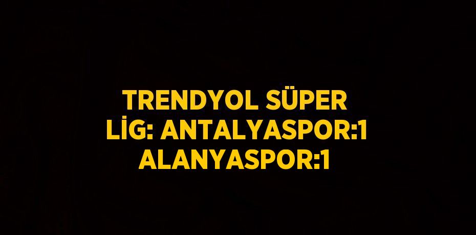 TRENDYOL SÜPER LİG: ANTALYASPOR:1 ALANYASPOR:1