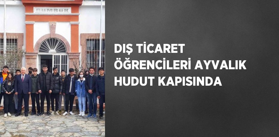 DIŞ TİCARET ÖĞRENCİLERİ AYVALIK HUDUT KAPISINDA