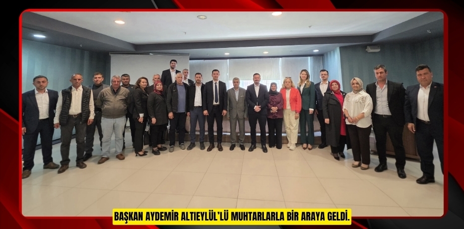 BAŞKAN AYDEMİR ALTIEYLÜL’LÜ MUHTARLARLA BİR ARAYA GELDİ