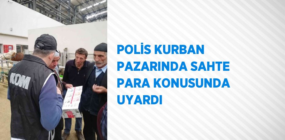 POLİS KURBAN PAZARINDA SAHTE PARA KONUSUNDA UYARDI