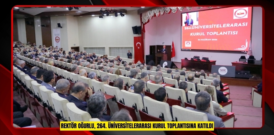 REKTÖR OĞURLU, 264. ÜNİVERSİTELERARASI KURUL TOPLANTISINA KATILDI