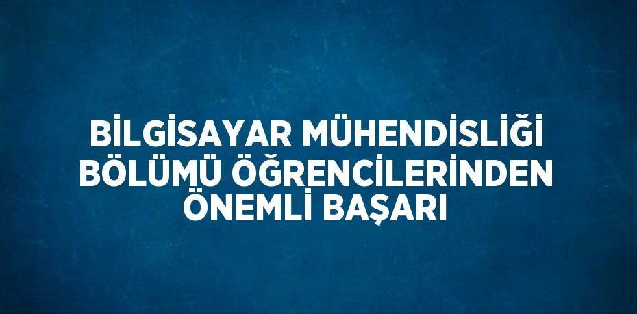 BİLGİSAYAR MÜHENDİSLİĞİ BÖLÜMÜ ÖĞRENCİLERİNDEN ÖNEMLİ BAŞARI