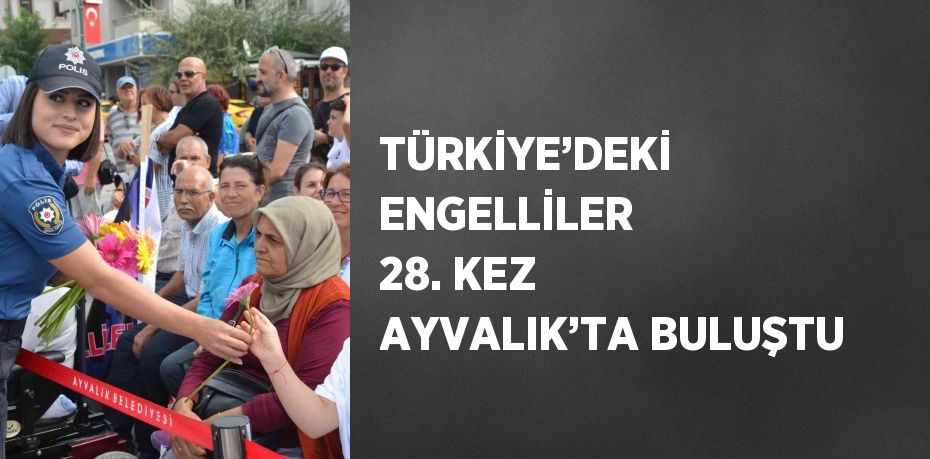 TÜRKİYE’DEKİ ENGELLİLER 28. KEZ AYVALIK’TA BULUŞTU