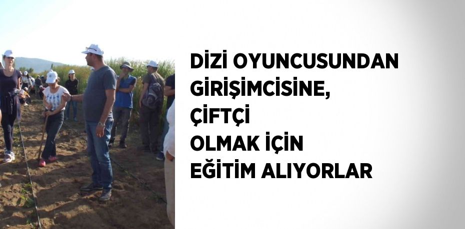 DİZİ OYUNCUSUNDAN GİRİŞİMCİSİNE, ÇİFTÇİ OLMAK İÇİN EĞİTİM ALIYORLAR