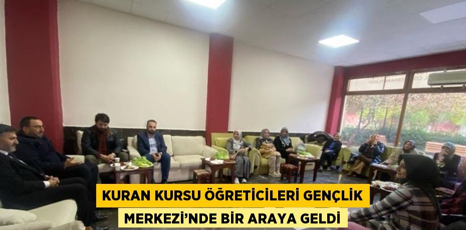 KURAN KURSU ÖĞRETİCİLERİ GENÇLİK MERKEZİ’NDE BİR ARAYA GELDİ