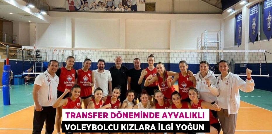 Transfer döneminde Ayvalıklı voleybolcu kızlara ilgi yoğun