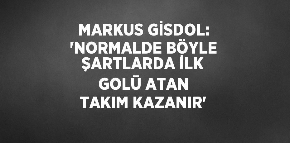 MARKUS GİSDOL: 'NORMALDE BÖYLE ŞARTLARDA İLK GOLÜ ATAN TAKIM KAZANIR'