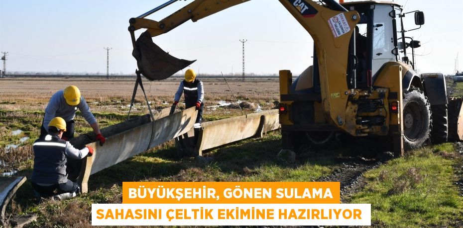Büyükşehir, Gönen sulama sahasını çeltik ekimine hazırlıyor
