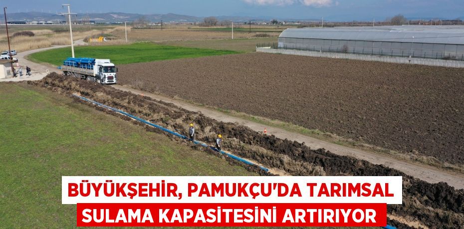 Büyükşehir, Pamukçu’da tarımsal sulama kapasitesini artırıyor