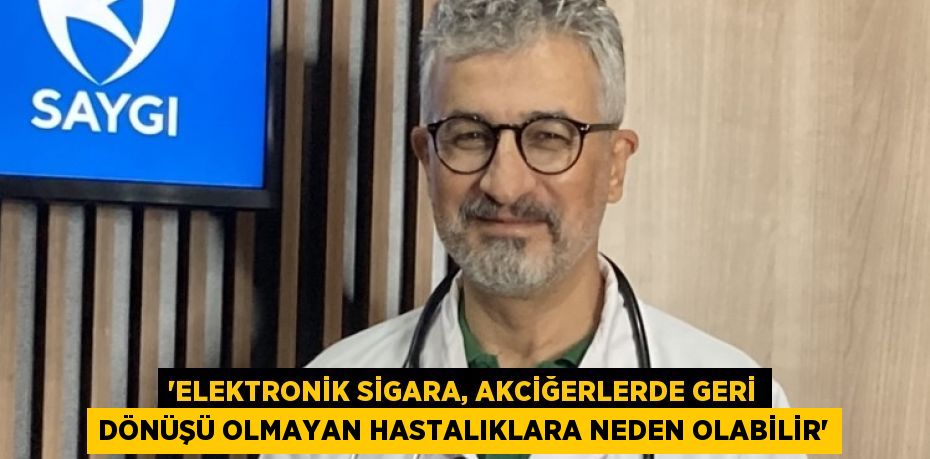 'ELEKTRONİK SİGARA, AKCİĞERLERDE GERİ DÖNÜŞÜ OLMAYAN HASTALIKLARA NEDEN OLABİLİR'