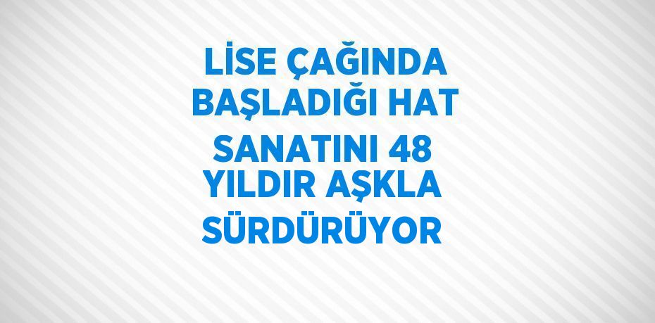 LİSE ÇAĞINDA BAŞLADIĞI HAT SANATINI 48 YILDIR AŞKLA SÜRDÜRÜYOR