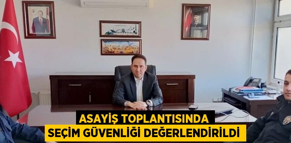 ASAYİŞ TOPLANTISINDA SEÇİM GÜVENLİĞİ DEĞERLENDİRİLDİ