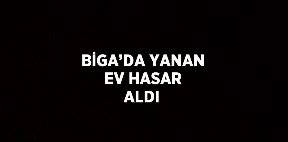 BİGA’DA YANAN EV HASAR ALDI