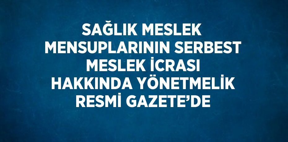 SAĞLIK MESLEK MENSUPLARININ SERBEST MESLEK İCRASI HAKKINDA YÖNETMELİK RESMİ GAZETE’DE