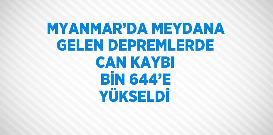 MYANMAR’DA MEYDANA GELEN DEPREMLERDE CAN KAYBI BİN 644’E YÜKSELDİ