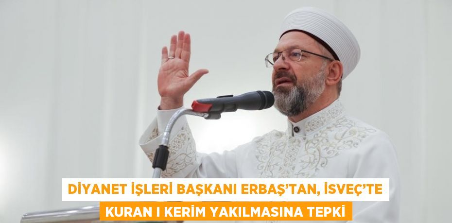 DİYANET İŞLERİ BAŞKANI ERBAŞ’TAN, İSVEÇ’TE KURAN I KERİM YAKILMASINA TEPKİ