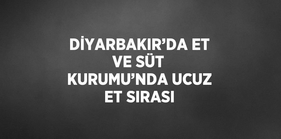 DİYARBAKIR’DA ET VE SÜT KURUMU’NDA UCUZ ET SIRASI