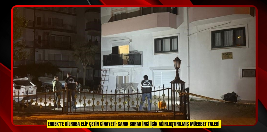 Erdek’te Dilruba Elif Çetin cinayeti: Sanık Burak İnci için ağırlaştırılmış müebbet talebi