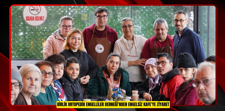 BİRLİK ORTOPEDİK ENGELLİLER DERNEĞİ’NDEN ENGELSİZ KAFE’YE ZİYARET