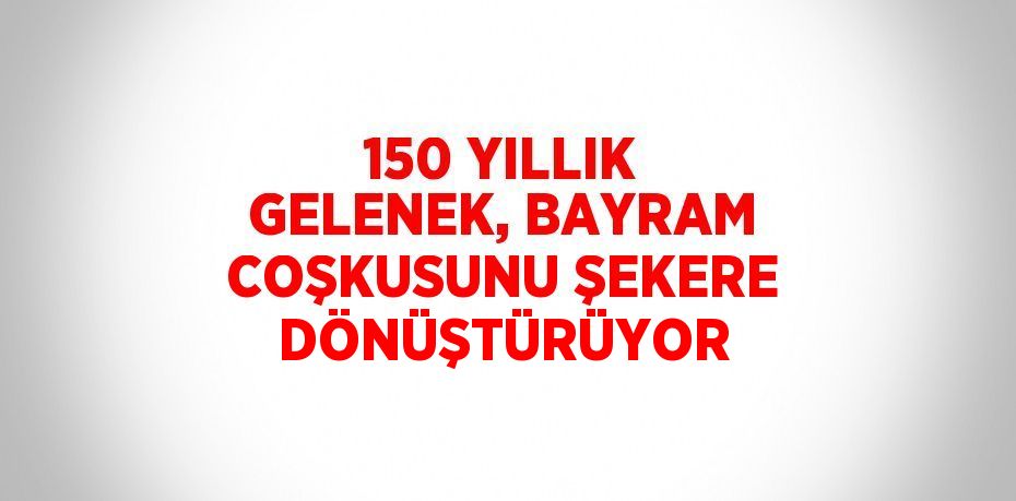 150 YILLIK GELENEK, BAYRAM COŞKUSUNU ŞEKERE DÖNÜŞTÜRÜYOR