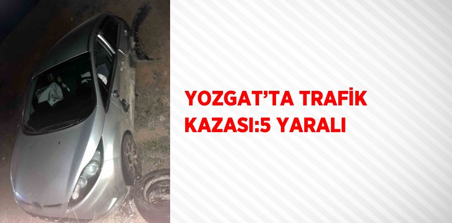 YOZGAT’TA TRAFİK KAZASI:5 YARALI