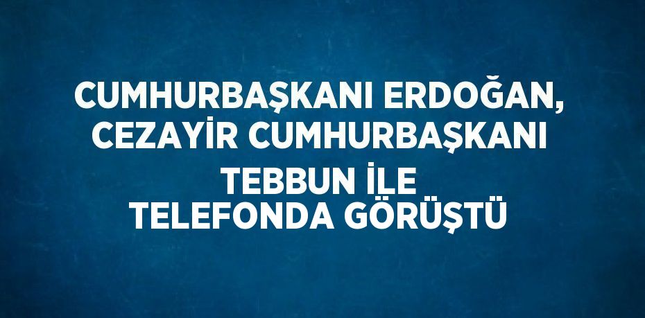 CUMHURBAŞKANI ERDOĞAN, CEZAYİR CUMHURBAŞKANI TEBBUN İLE TELEFONDA GÖRÜŞTÜ