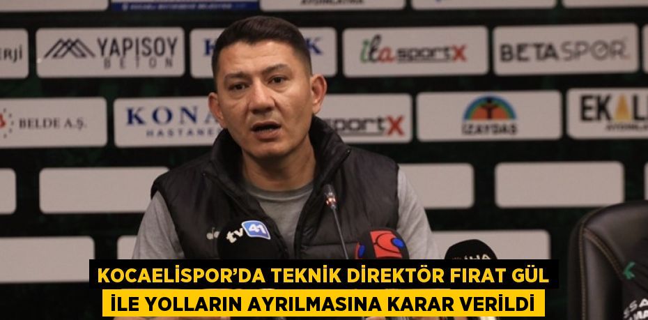 KOCAELİSPOR’DA TEKNİK DİREKTÖR FIRAT GÜL İLE YOLLARIN AYRILMASINA KARAR VERİLDİ