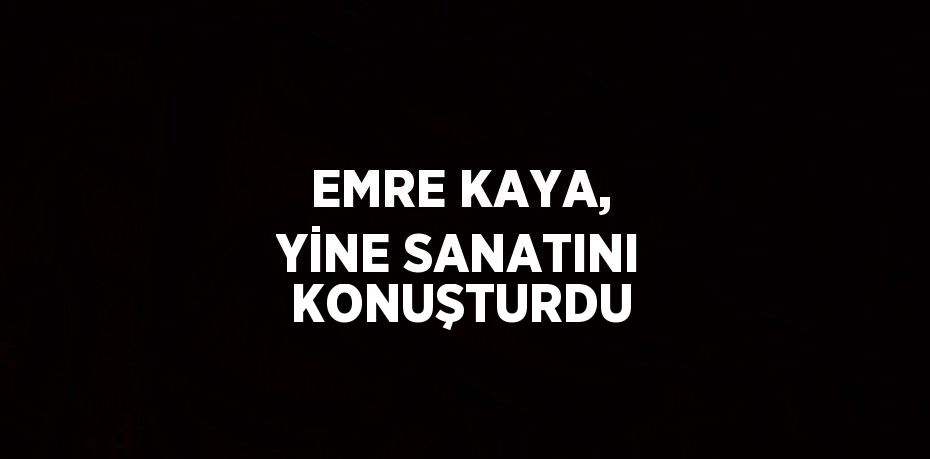 EMRE KAYA, YİNE SANATINI KONUŞTURDU