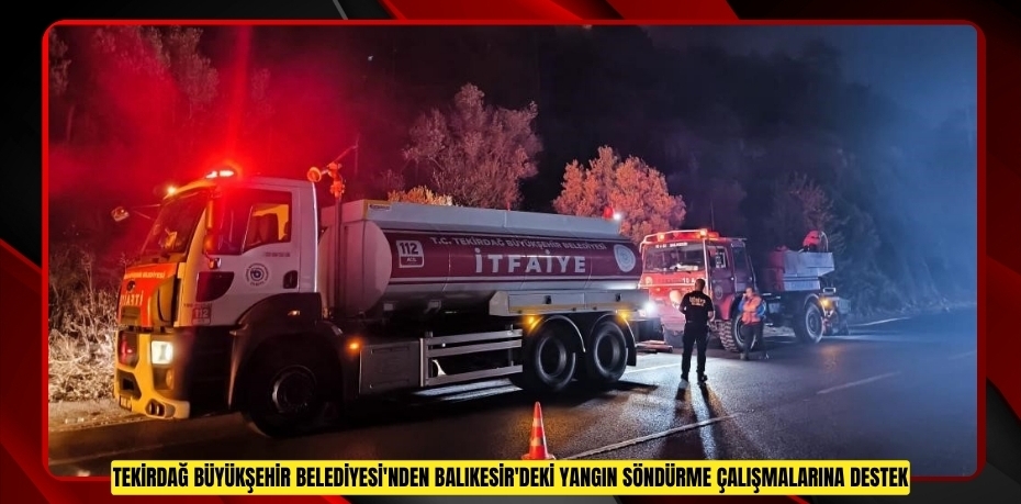 Tekirdağ Büyükşehir Belediyesi'nden Balıkesir'deki yangın söndürme çalışmalarına destek