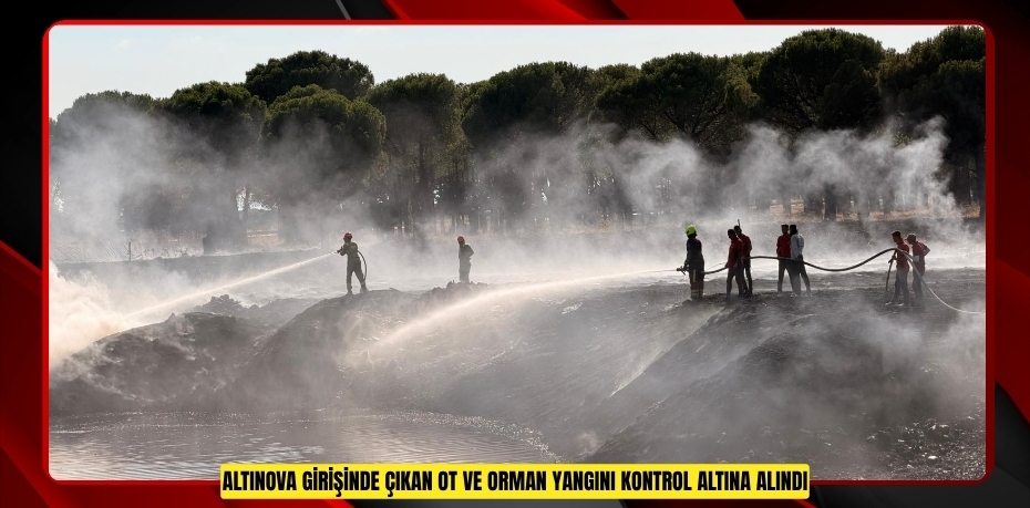ALTINOVA GİRİŞİNDE ÇIKAN OT VE ORMAN YANGINI KONTROL ALTINA ALINDI