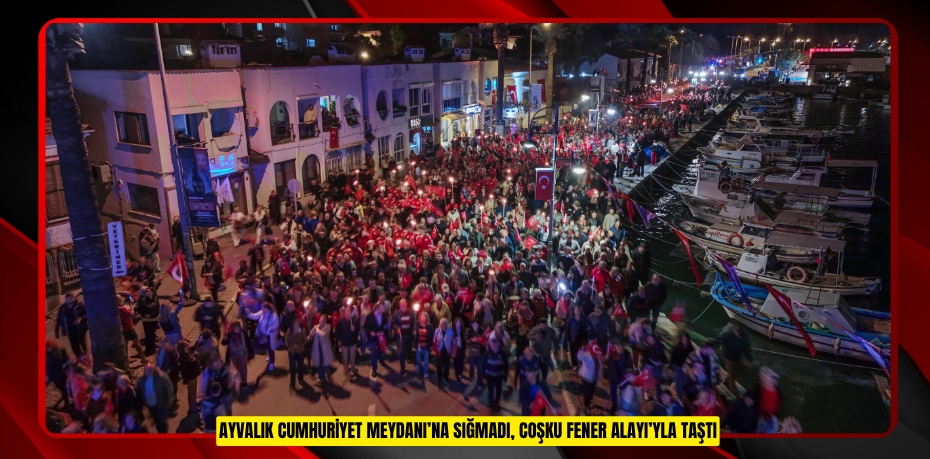 AYVALIK CUMHURİYET MEYDANI’NA SIĞMADI, COŞKU FENER ALAYI’YLA TAŞTI