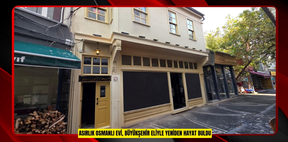 ASIRLIK OSMANLI EVİ, BÜYÜKŞEHİR ELİYLE YENİDEN HAYAT BULDU