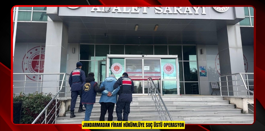 Jandarmadan firari hükümlüye suç üstü operasyon