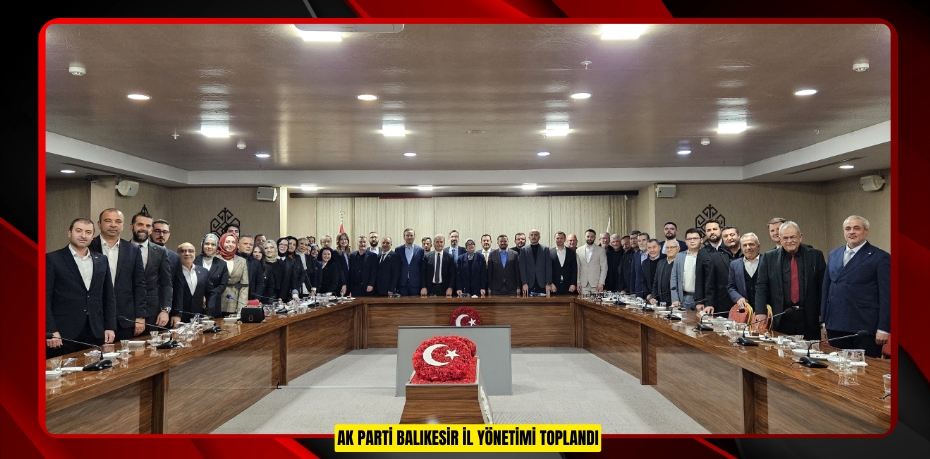 AK PARTİ BALIKESİR İL YÖNETİMİ TOPLANDI