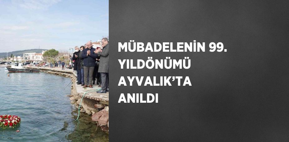 MÜBADELENİN 99. YILDÖNÜMÜ AYVALIK’TA ANILDI