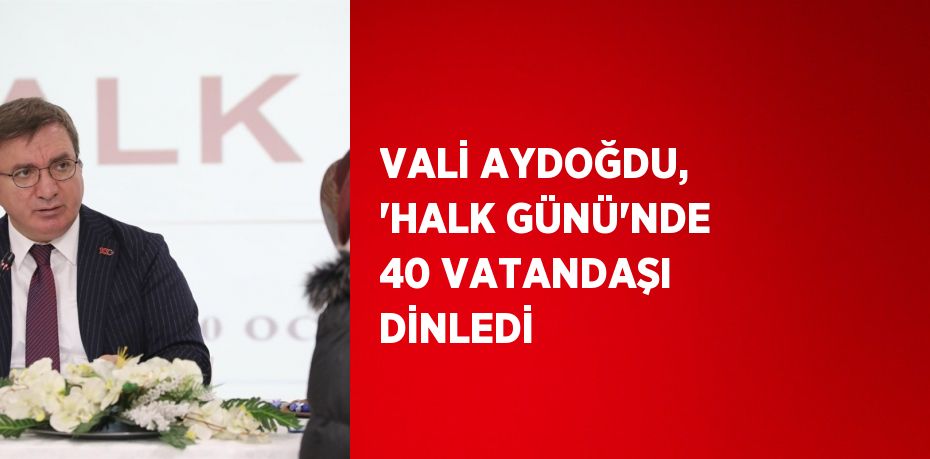 VALİ AYDOĞDU, 'HALK GÜNÜ'NDE 40 VATANDAŞI DİNLEDİ