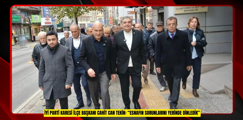 İYİ PARTİ KARESİ İLÇE BAŞKANI CAHİT CAN TEKİN: “ESNAFIN SORUNLARINI YERİNDE DİNLEDİK”