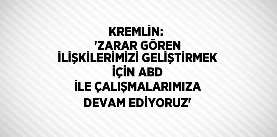 KREMLİN:  'ZARAR GÖREN İLİŞKİLERİMİZİ GELİŞTİRMEK İÇİN ABD İLE ÇALIŞMALARIMIZA DEVAM EDİYORUZ'