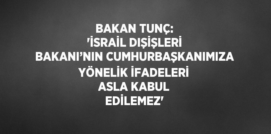 BAKAN TUNÇ: 'İSRAİL DIŞİŞLERİ BAKANI’NIN CUMHURBAŞKANIMIZA YÖNELİK İFADELERİ ASLA KABUL EDİLEMEZ'