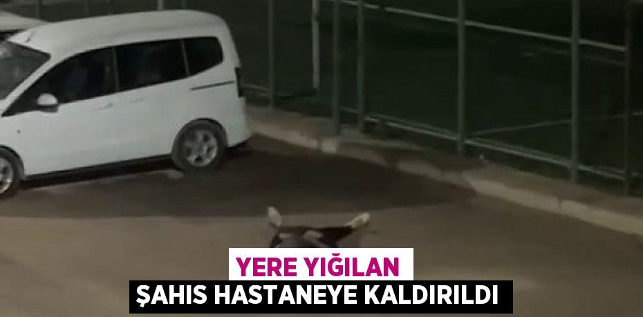 YERE YIĞILAN ŞAHIS HASTANEYE KALDIRILDI