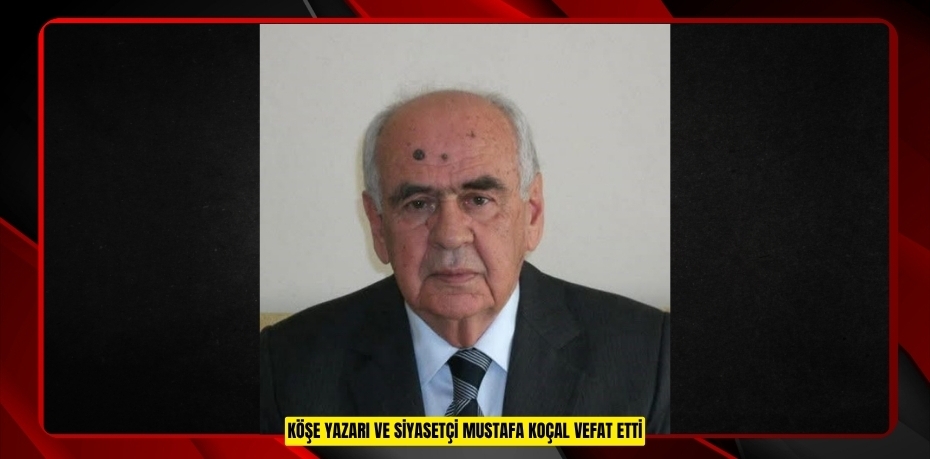 Köşe yazarı ve siyasetçi Mustafa Koçal vefat etti