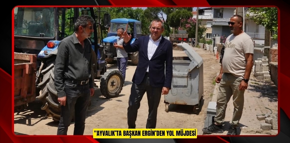 AYVALIK’TA BAŞKAN ERGİN’DEN YOL MÜJDESİ