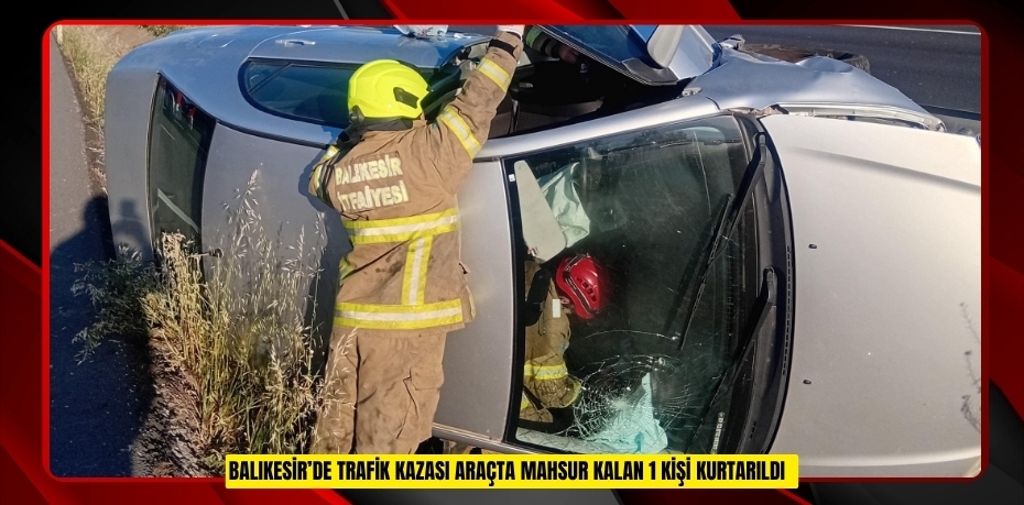 Balıkesir’de trafik kazası: Araçta mahsur kalan 1 kişi kurtarıldı