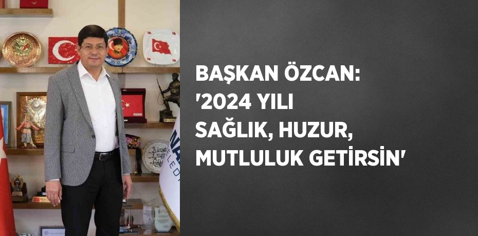 BAŞKAN ÖZCAN: '2024 YILI SAĞLIK, HUZUR, MUTLULUK GETİRSİN'