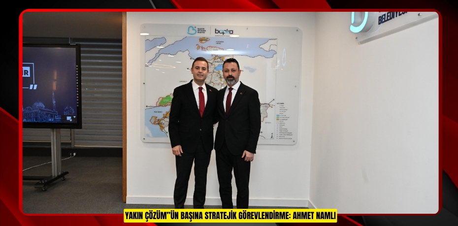 YAKIN ÇÖZÜM”ÜN BAŞINA STRATEJİK GÖREVLENDİRME: AHMET NAMLI