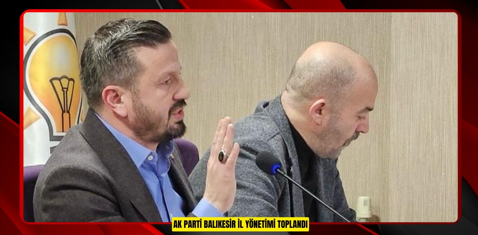 AK PARTİ BALIKESİR İL YÖNETİMİ TOPLANDI