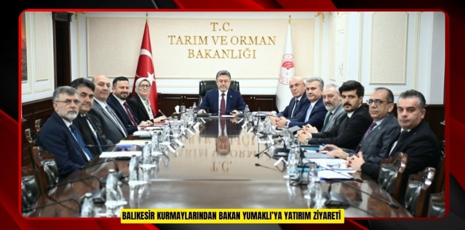 BALIKESİR KURMAYLARINDAN BAKAN YUMAKLI’YA YATIRIM ZİYARETİ