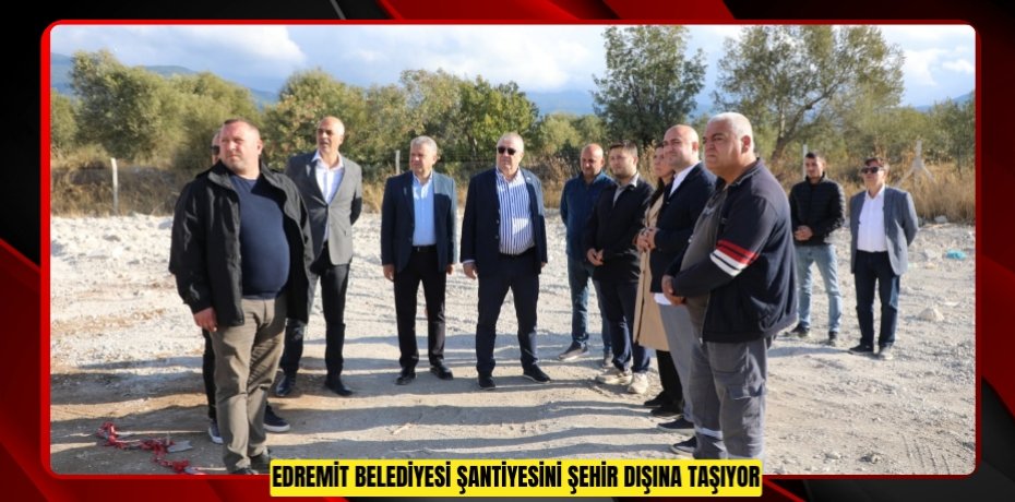 Edremit Belediyesi şantiyesini şehir dışına taşıyor