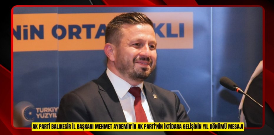 AK PARTİ BALIKESİR İL BAŞKANI MEHMET AYDEMİR’İN AK PARTİ'NİN İKTİDARA GELİŞİNİN YIL DÖNÜMÜ MESAJI